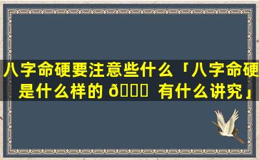 八字命硬要注意些什么「八字命硬是什么样的 🐟  有什么讲究」